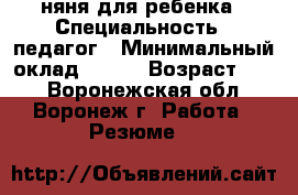 няня для ребенка › Специальность ­ педагог › Минимальный оклад ­ 150 › Возраст ­ 46 - Воронежская обл., Воронеж г. Работа » Резюме   